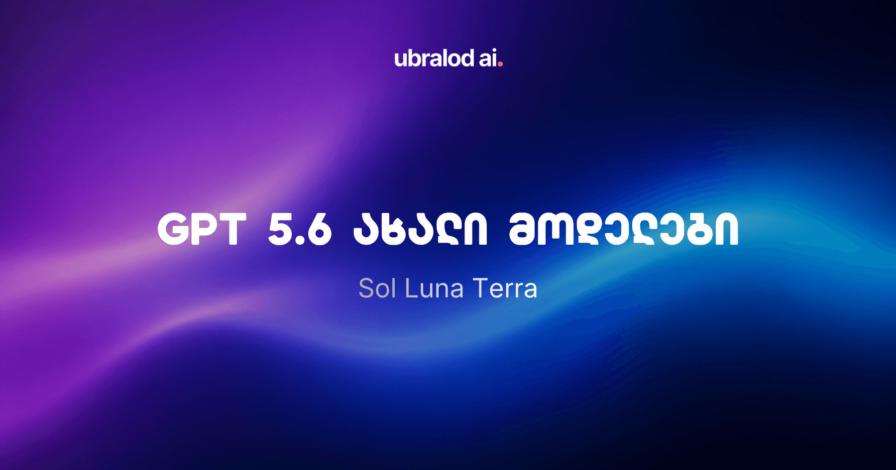 OpenAI-მ GPT-5.6 მოდელების ოჯახი წარადგინა: Sol, Terra და Luna